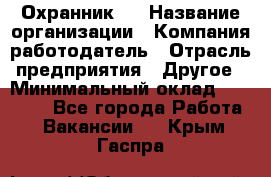 Охранник 4 › Название организации ­ Компания-работодатель › Отрасль предприятия ­ Другое › Минимальный оклад ­ 30 000 - Все города Работа » Вакансии   . Крым,Гаспра